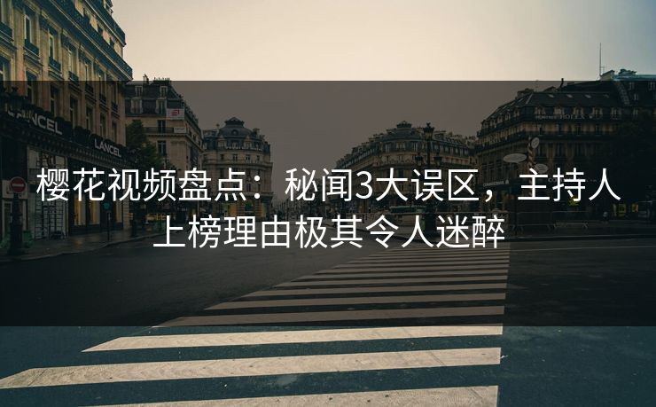 樱花视频盘点：秘闻3大误区，主持人上榜理由极其令人迷醉