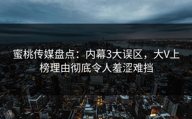蜜桃传媒盘点：内幕3大误区，大V上榜理由彻底令人羞涩难挡