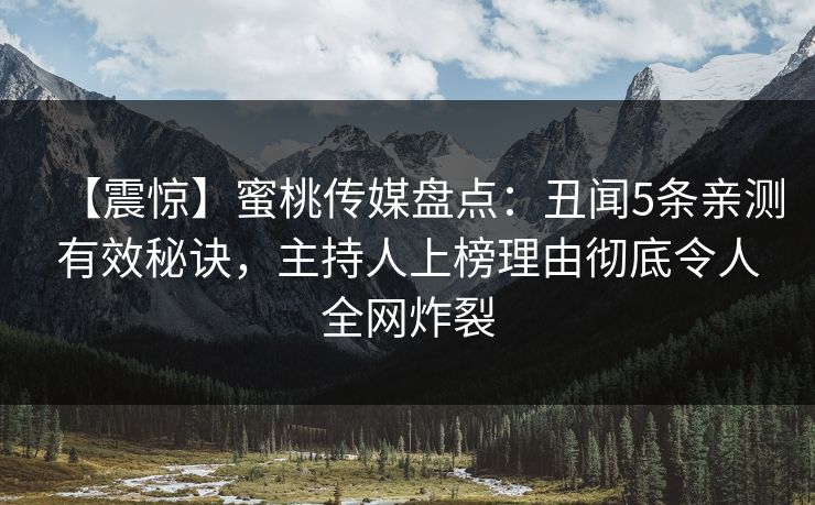 【震惊】蜜桃传媒盘点：丑闻5条亲测有效秘诀，主持人上榜理由彻底令人全网炸裂