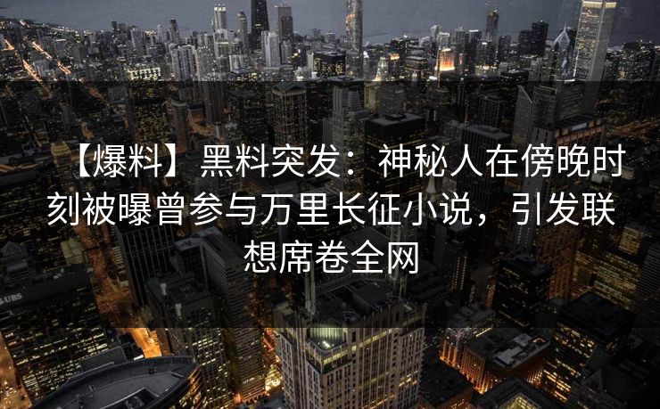 【爆料】黑料突发：神秘人在傍晚时刻被曝曾参与万里长征小说，引发联想席卷全网