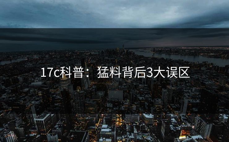 17c科普：猛料背后3大误区