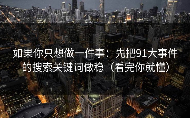 如果你只想做一件事：先把91大事件的搜索关键词做稳（看完你就懂）