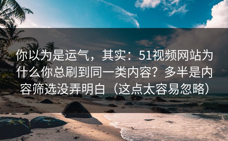 你以为是运气,其实:51视频网站为什么你总刷到同一类内容?多半是内容筛选没弄明白(这点太容易忽略) 你以为是运气,其实:51视频网站为什么你总刷到同一类内容?多半是内容筛选没弄明白(这点太容易忽略)